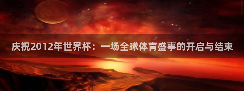 足球比分直播世界杯:庆祝2012年世界杯:一场全球体育盛事的开启与结束