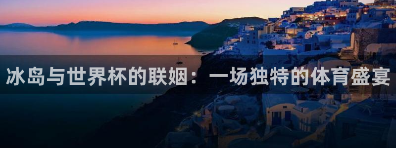 世界杯决赛预测:冰岛与世界杯的联姻:一场独特的体育盛宴