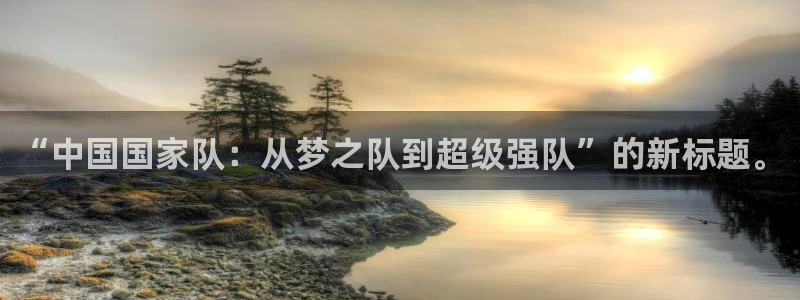 世界杯欧洲预选赛赛程:“中国国家队:从梦之队到超级强队”的新标题。