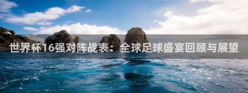 世界杯欧洲区赛程:世界杯16强对阵战表:全球足球盛宴回顾与展望