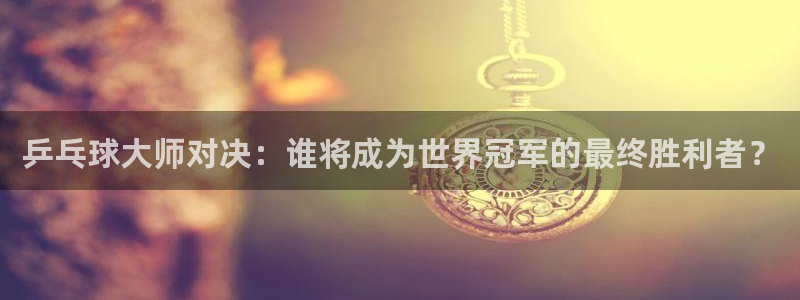 2026世界杯赛程时间表最新:乒乓球大师对决:谁将成为世界冠军的最终胜利者?